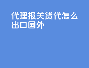 代理报关货代怎么出口国外