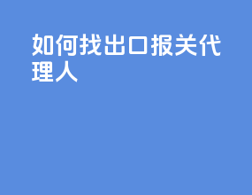 如何找出口报关代理人