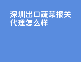深圳出口蔬菜报关代理怎么样