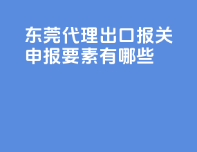 东莞代理出口报关申报要素有哪些