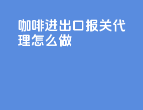 咖啡进出口报关代理怎么做
