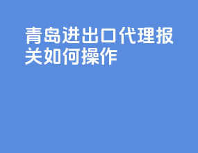 青岛进出口代理报关如何操作