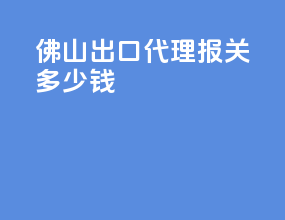 佛山出口代理报关多少钱