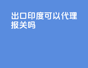 出口印度可以代理报关吗