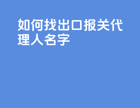 如何找出口报关代理人名字
