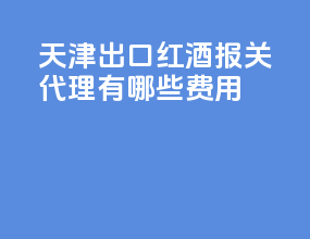 天津出口红酒报关代理有哪些费用