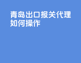 青岛出口报关代理如何操作