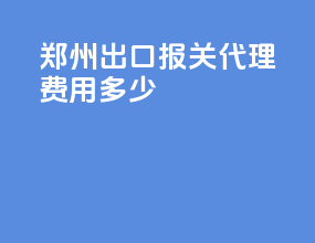 郑州出口报关代理费用多少