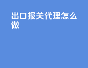 出口报关代理怎么做