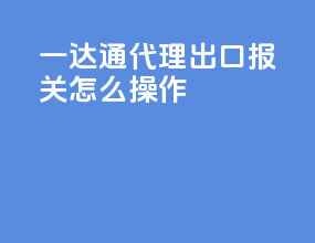 一达通代理出口报关怎么操作