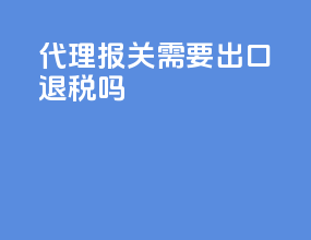 代理报关需要出口退税吗