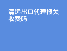 清远出口代理报关收费吗