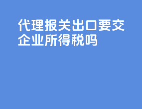 代理报关出口要交企业所得税吗