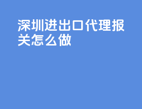 深圳进出口代理报关怎么做