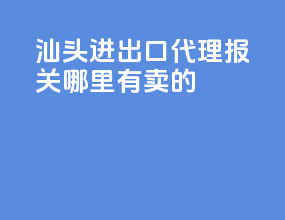 汕头进出口代理报关哪里有卖的
