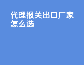代理报关出口厂家怎么选