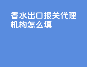 香水出口报关代理机构怎么填