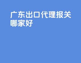 广东出口代理报关哪家好