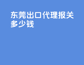 东莞出口代理报关多少钱
