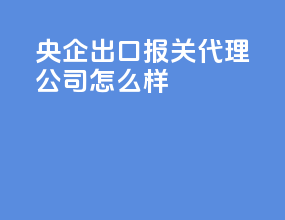 央企出口报关代理公司怎么样