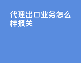 代理出口业务怎么样报关
