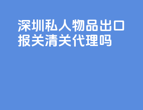 深圳私人物品出口报关清关代理吗