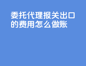 委托代理报关出口的费用怎么做账