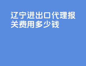 辽宁进出口代理报关费用多少钱