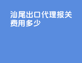 汕尾出口代理报关费用多少