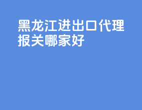 黑龙江进出口代理报关哪家好