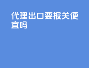代理出口要报关便宜吗