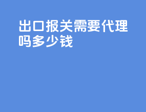 出口报关需要代理吗多少钱