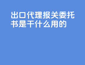 出口代理报关委托书是干什么用的