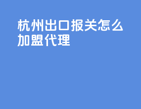 杭州出口报关怎么加盟代理