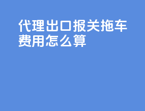 代理出口报关拖车费用怎么算