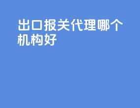 出口报关代理哪个机构好