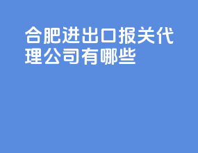 合肥进出口报关代理公司有哪些
