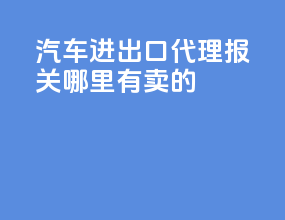汽车进出口代理报关哪里有卖的