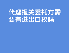 代理报关委托方需要有进出口权吗