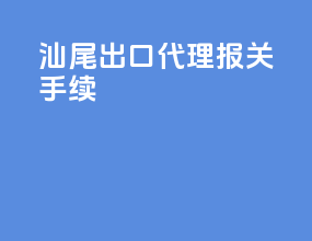 汕尾出口代理报关手续