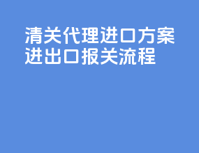 清关代理进口方案进出口报关流程