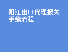 阳江出口代理报关手续流程
