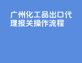 广州化工品出口代理报关操作流程