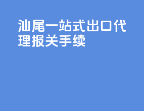 汕尾一站式出口代理报关手续