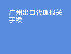 广州出口代理报关手续
