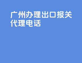 广州办理出口报关代理电话