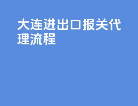 大连进出口报关代理流程