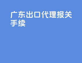 广东出口代理报关手续