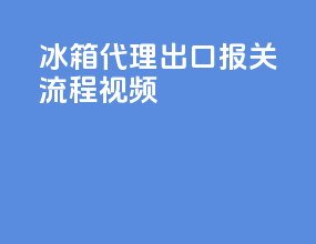 冰箱代理出口报关流程视频