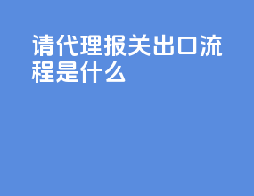 请代理报关出口流程是什么